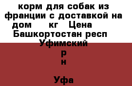корм для собак из франции с доставкой на дом  15 кг › Цена ­ 24 - Башкортостан респ., Уфимский р-н, Уфа г. Животные и растения » Собаки   